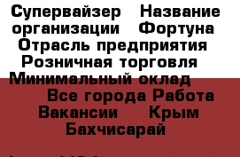 Супервайзер › Название организации ­ Фортуна › Отрасль предприятия ­ Розничная торговля › Минимальный оклад ­ 19 000 - Все города Работа » Вакансии   . Крым,Бахчисарай